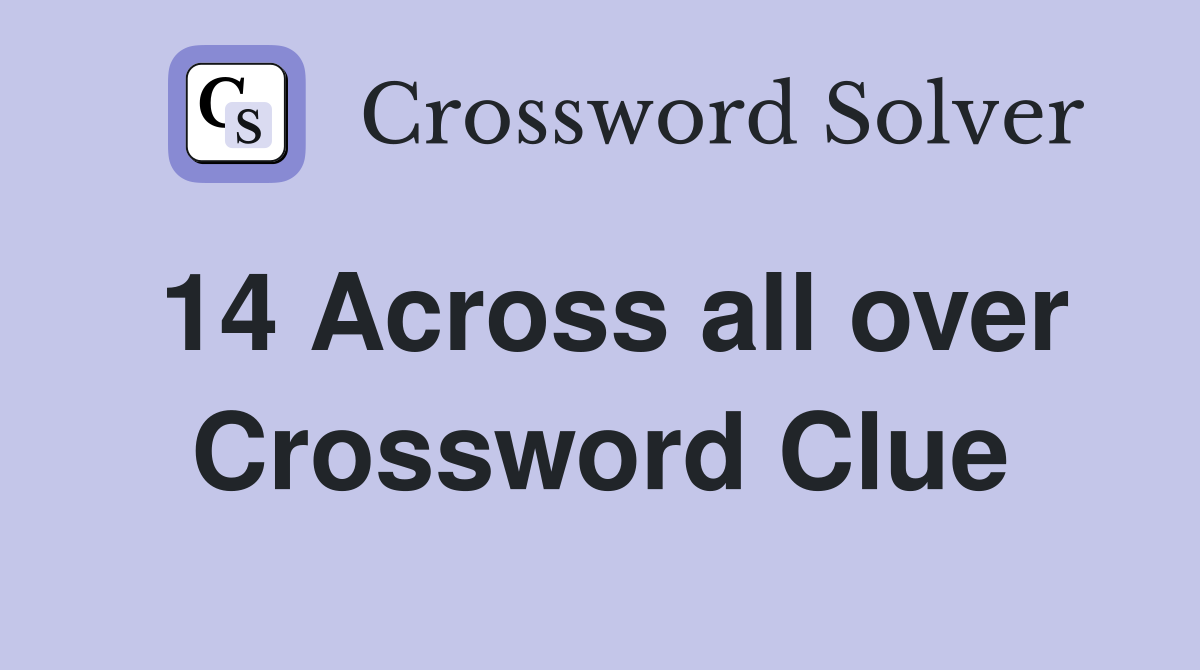 14 Across all over Crossword Clue