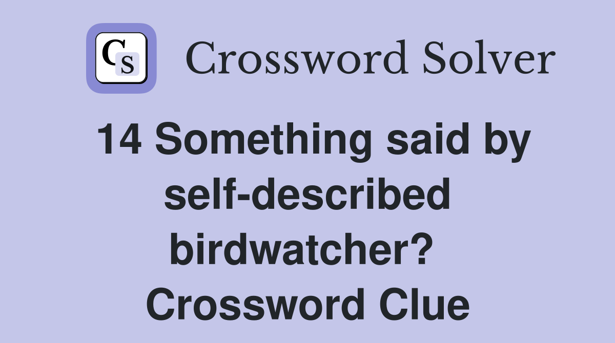 14 Something said by self-described birdwatcher?  Crossword Clue