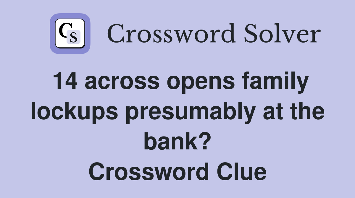 14 across opens family lockups presumably at the bank? Crossword Clue