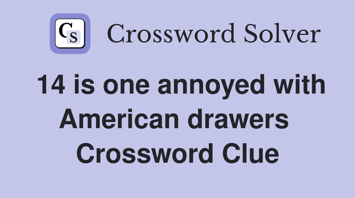 14 is one annoyed with American drawers  Crossword Clue