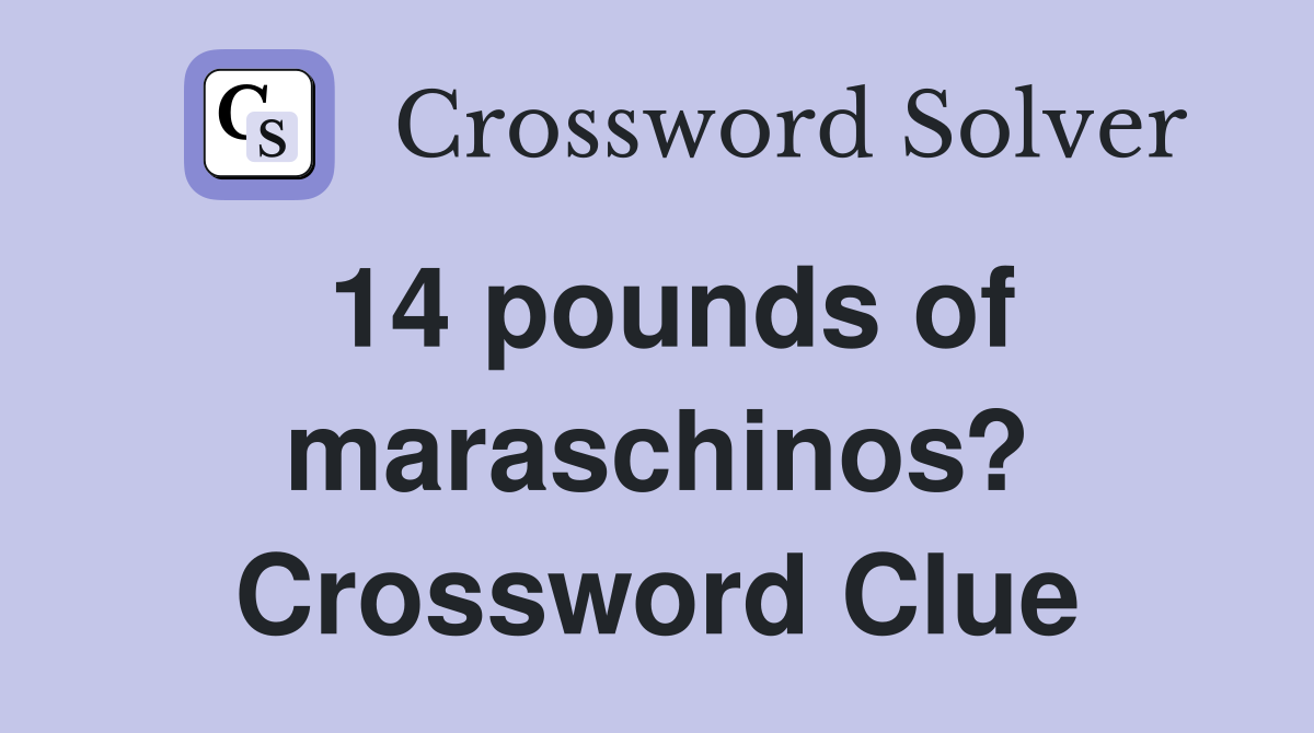 14 pounds of maraschinos? Crossword Clue