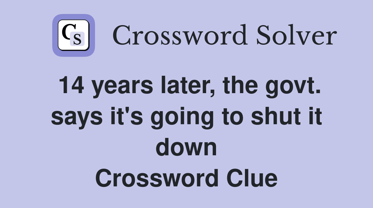 14 years later, the govt. says it's going to shut it down Crossword Clue