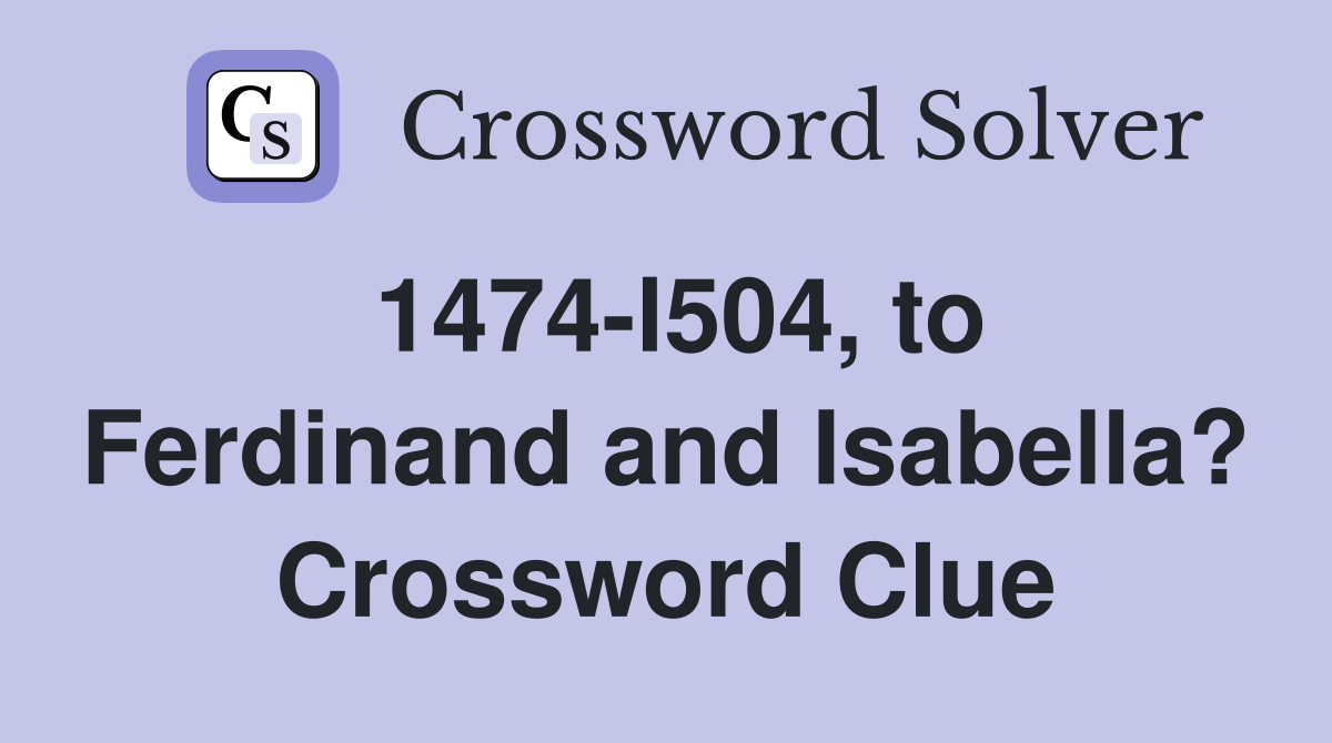 1474-l504, to Ferdinand and Isabella? Crossword Clue