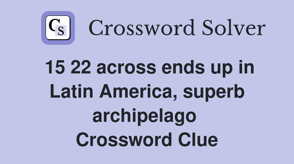 15 22 across ends up in Latin America, superb archipelago  Crossword Clue