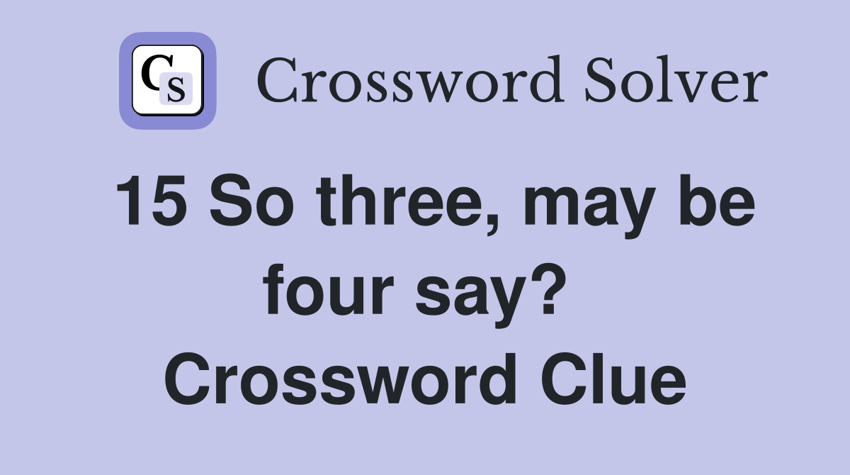 15 So three, may be four say?  Crossword Clue