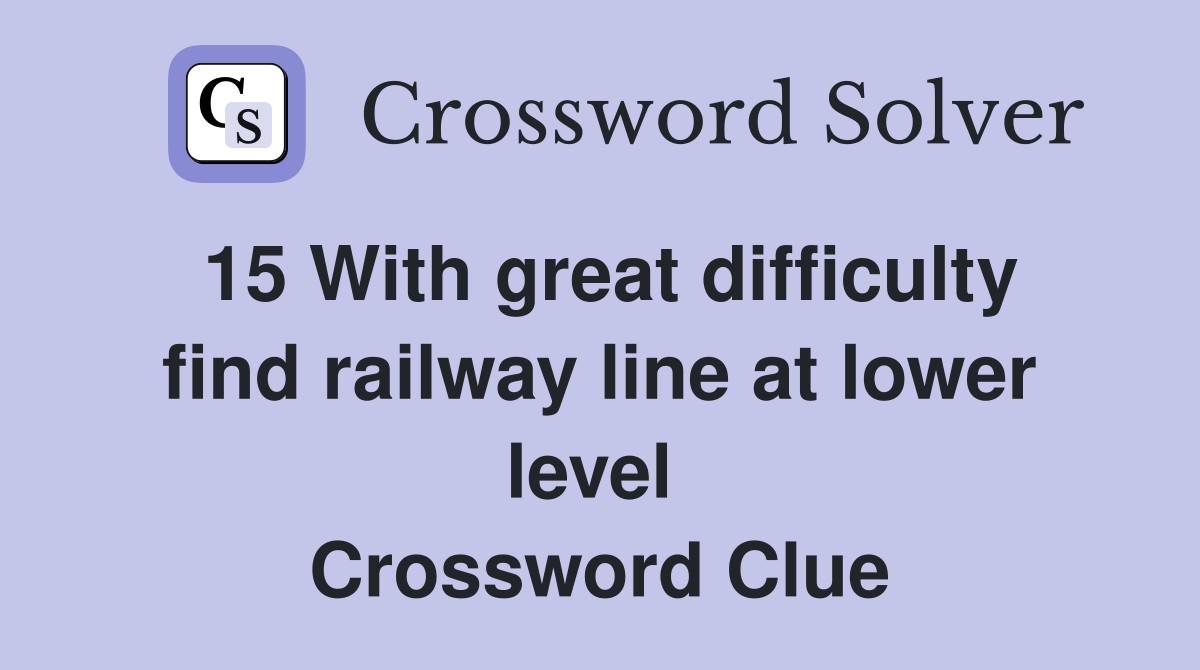 15 With great difficulty find railway line at lower level  Crossword Clue