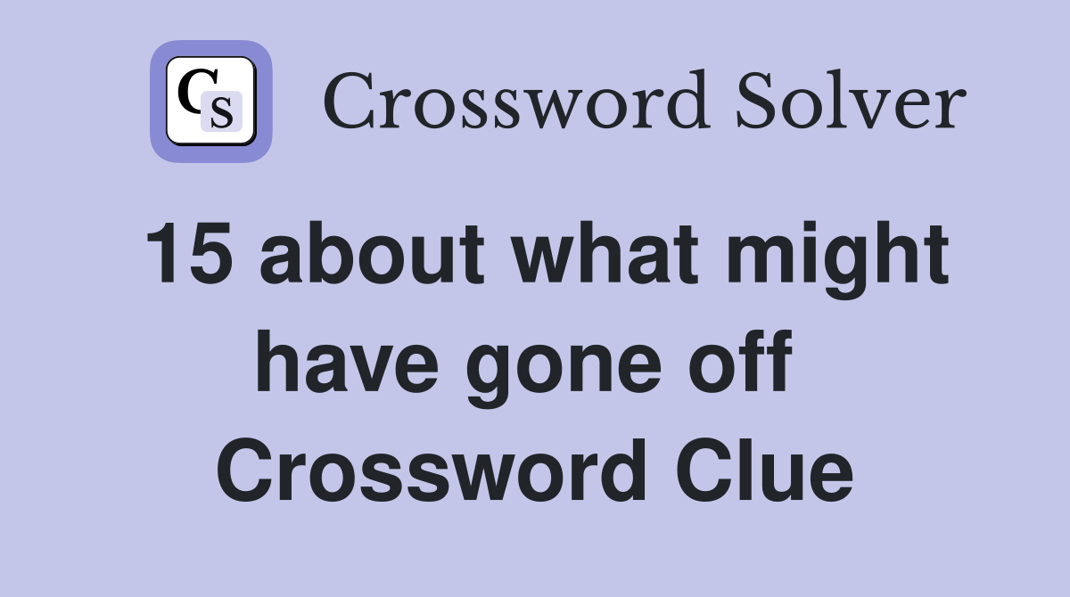 15 about what might have gone off  Crossword Clue