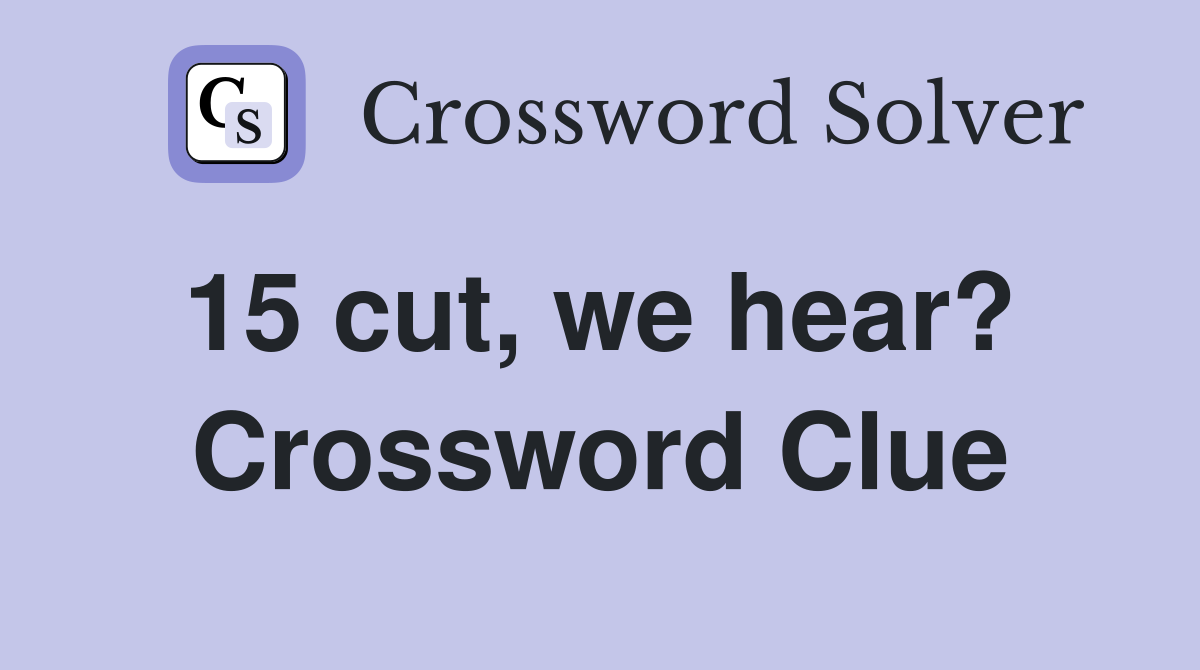 15 cut, we hear?  Crossword Clue