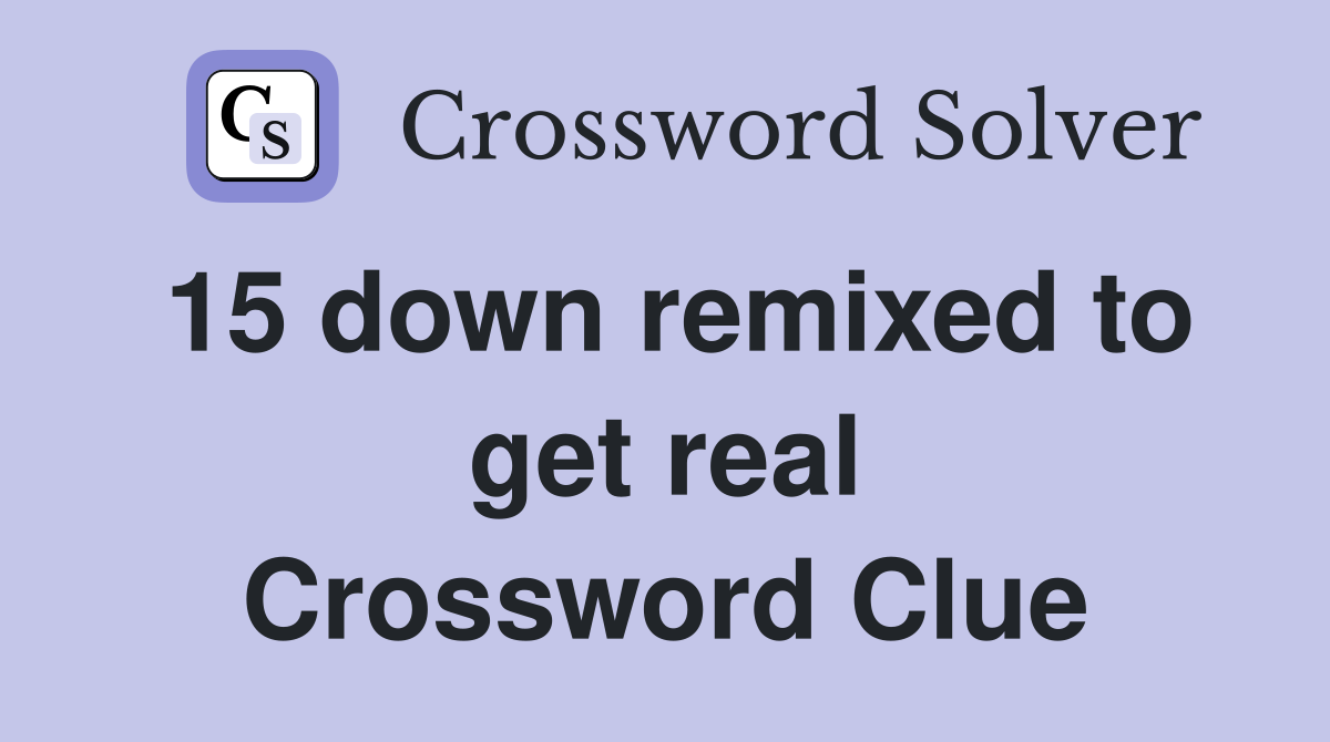15 down remixed to get real Crossword Clue