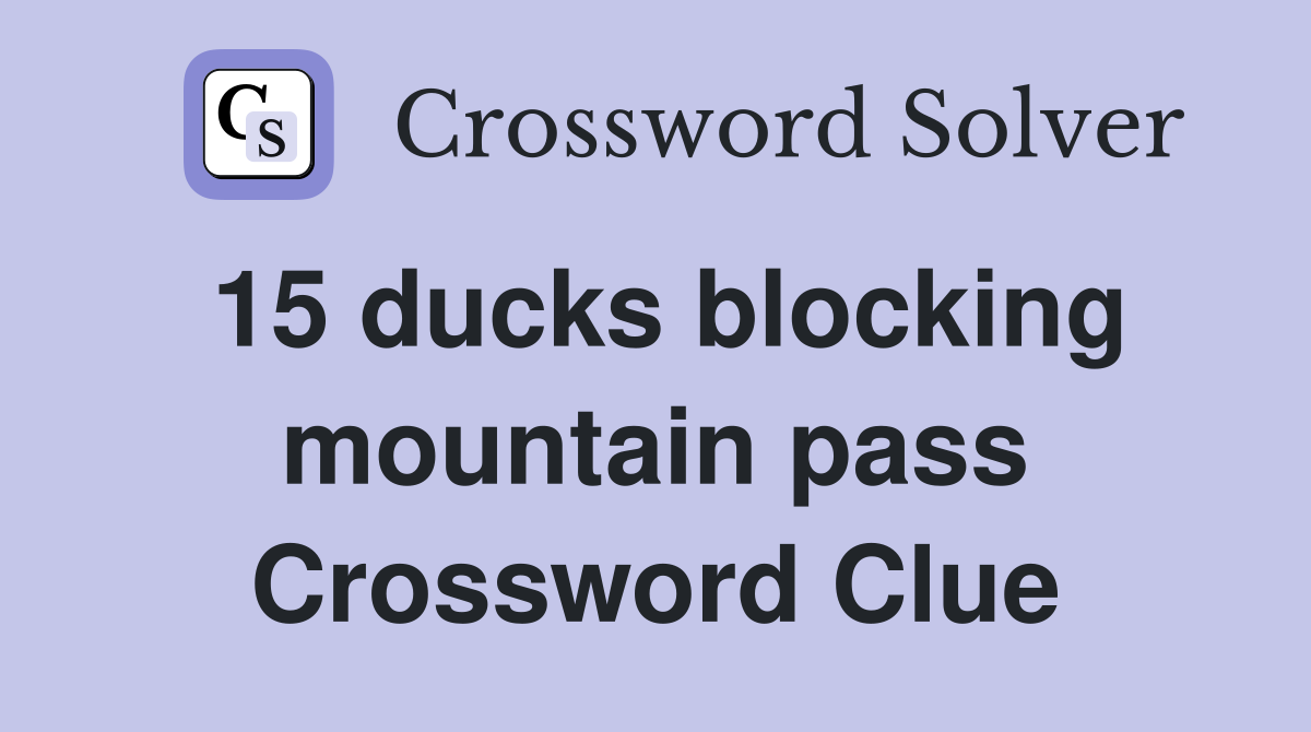 15 ducks blocking mountain pass Crossword Clue