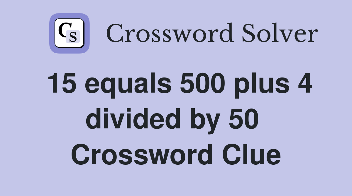15 equals 500 plus 4 divided by 50  Crossword Clue