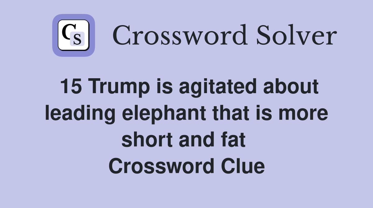 15 Trump is agitated about leading elephant that is more short and fat  Crossword Clue