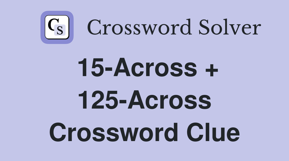 15-Across + 125-Across Crossword Clue