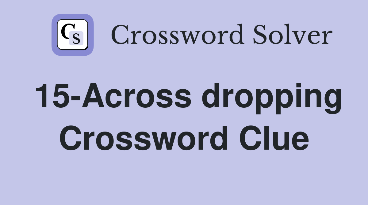 15-Across dropping Crossword Clue