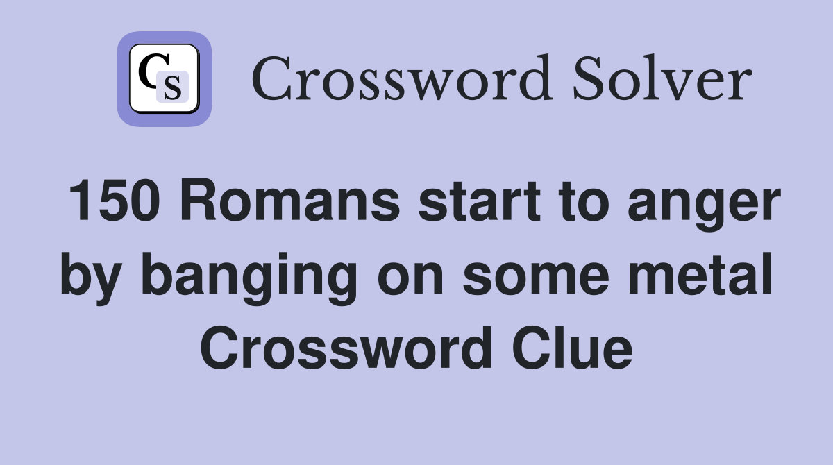 150 Romans start to anger by banging on some metal Crossword Clue