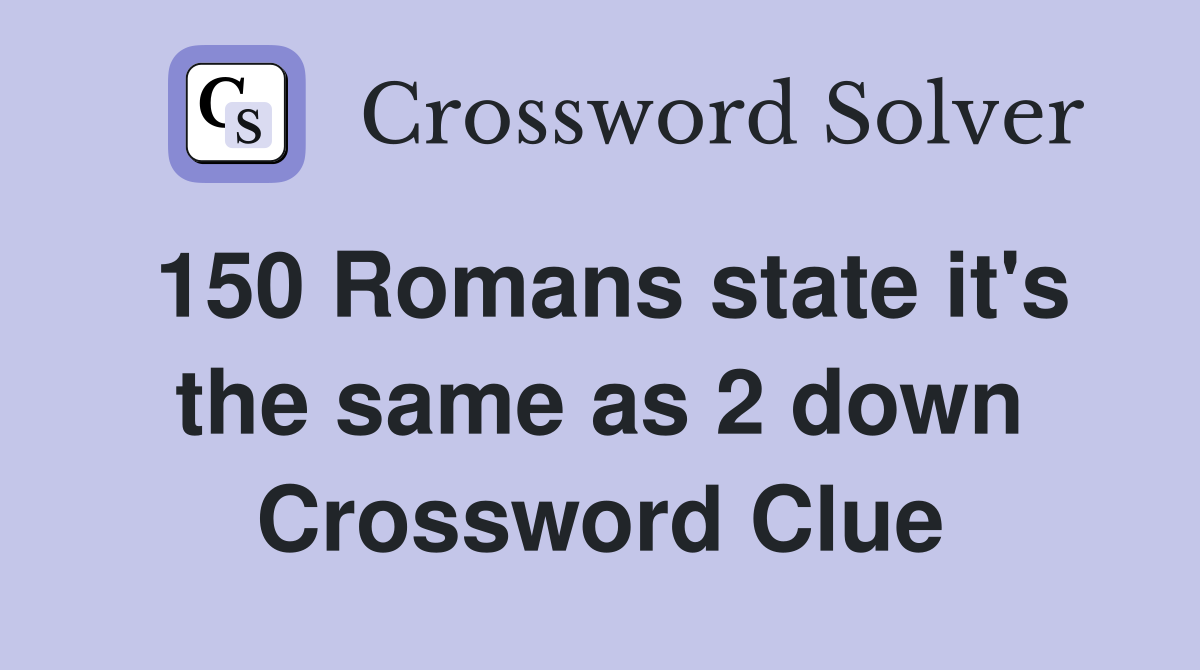 150 Romans state it's the same as 2 down Crossword Clue