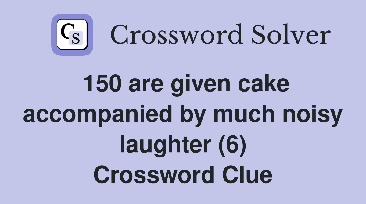 150 are given cake accompanied by much noisy laughter (6) Crossword Clue