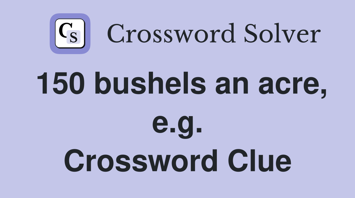 150 bushels an acre, e.g. Crossword Clue