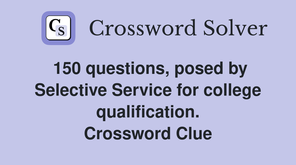 150 questions, posed by Selective Service for college qualification. Crossword Clue