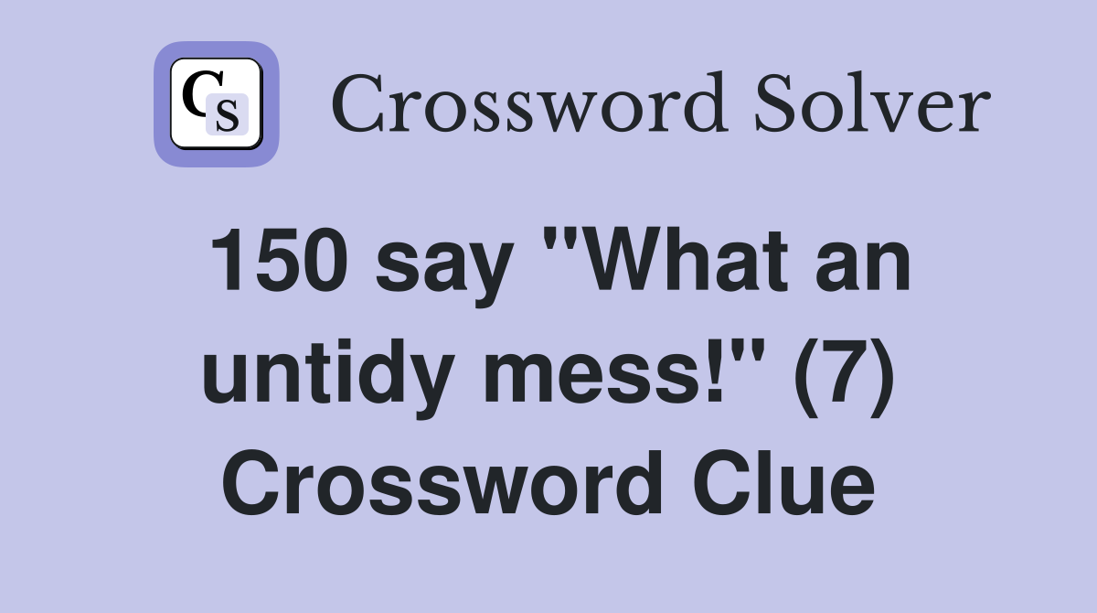 150 say "What an untidy mess!" (7) Crossword Clue