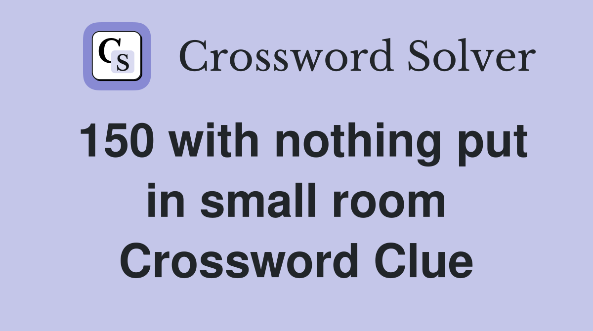 150 with nothing put in small room Crossword Clue
