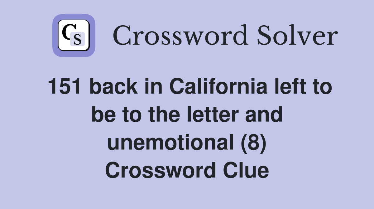 151 back in California left to be to the letter and unemotional (8) Crossword Clue