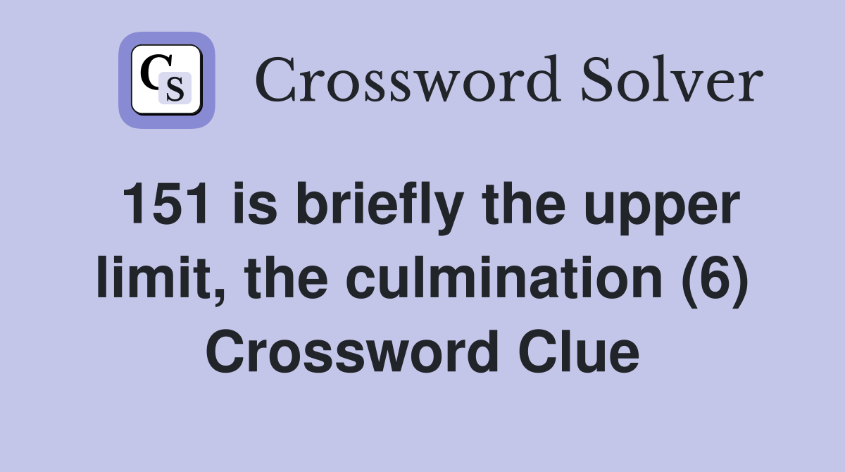 151 is briefly the upper limit, the culmination (6) Crossword Clue