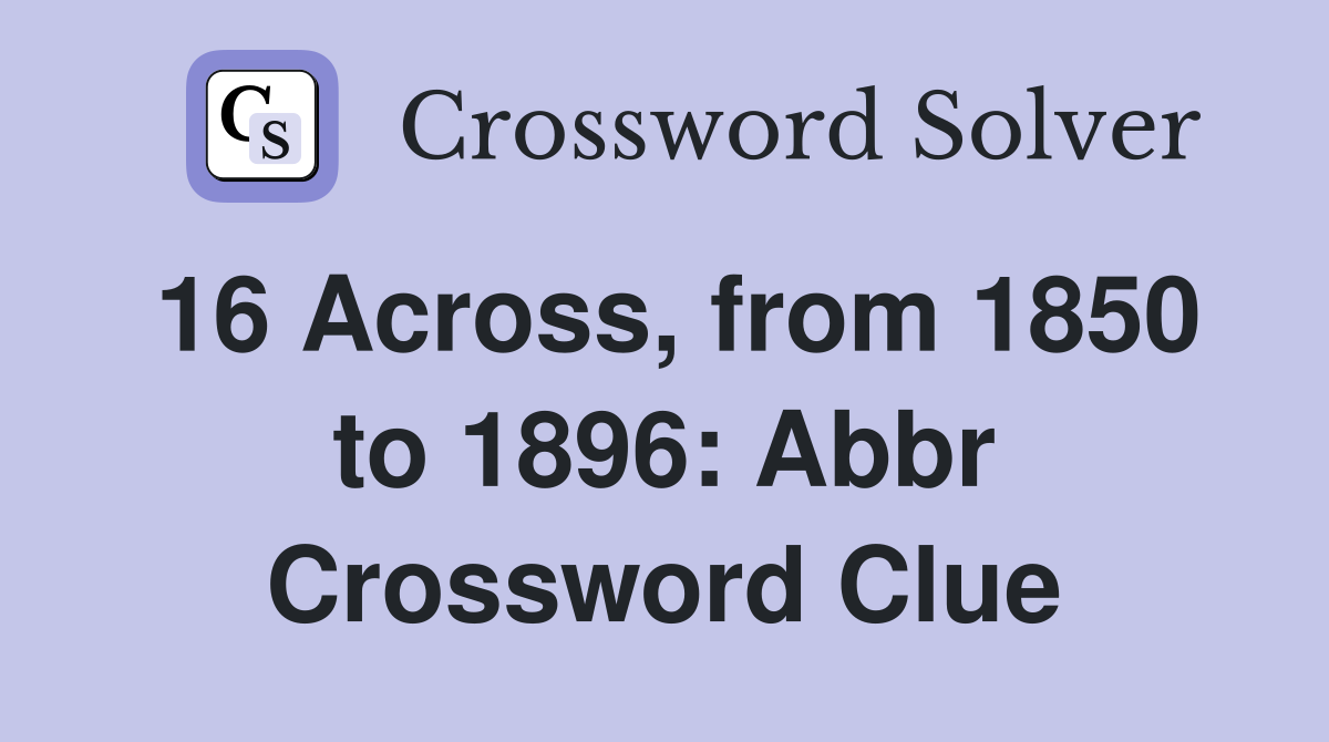 16 Across, from 1850 to 1896: Abbr Crossword Clue