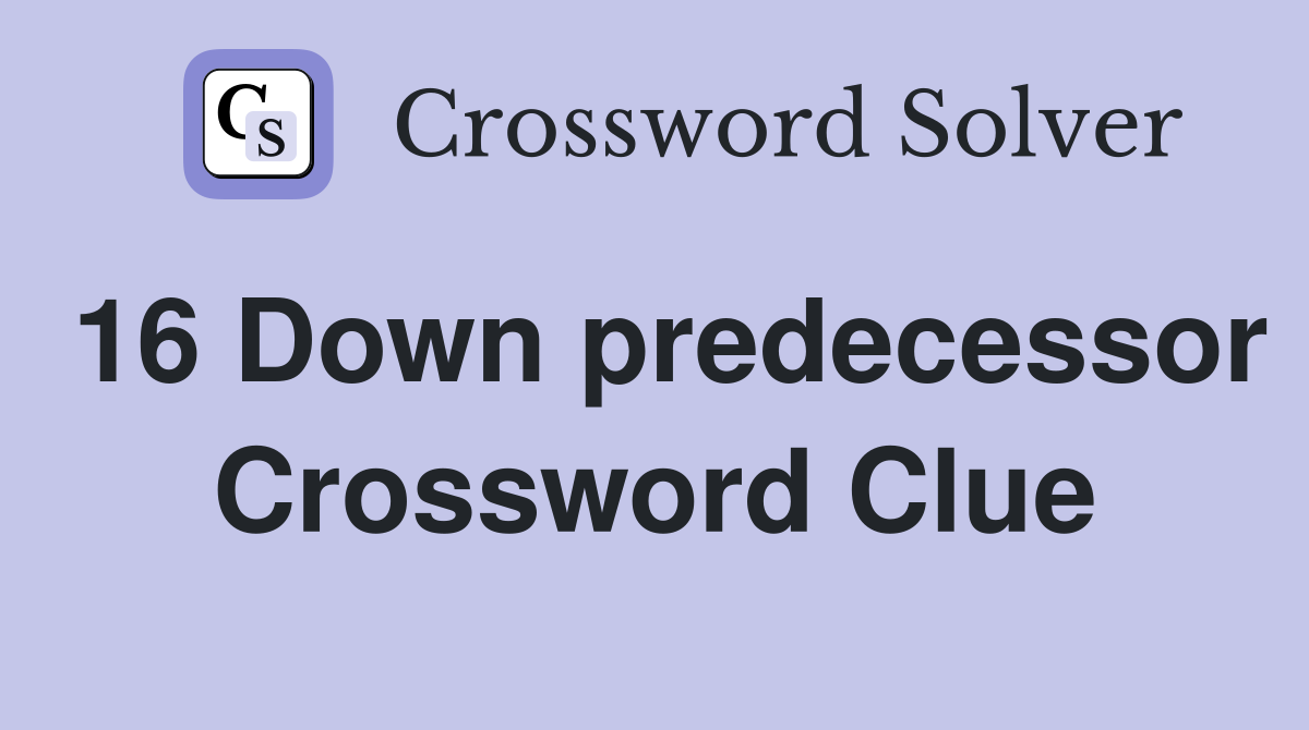 16 Down predecessor Crossword Clue