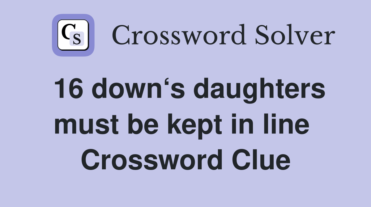 16 down‘s daughters must be kept in line  Crossword Clue