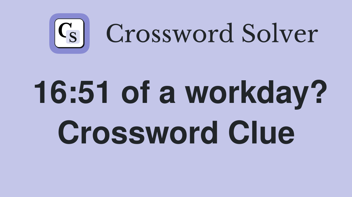 16:51 of a workday? Crossword Clue
