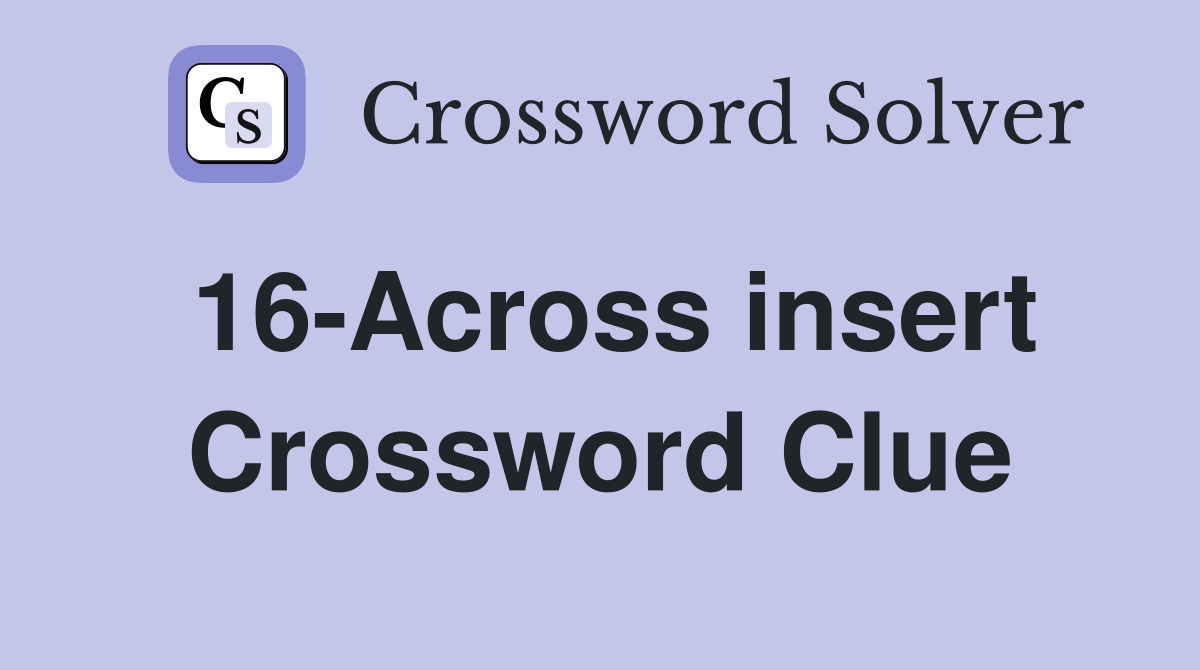 16-Across insert Crossword Clue