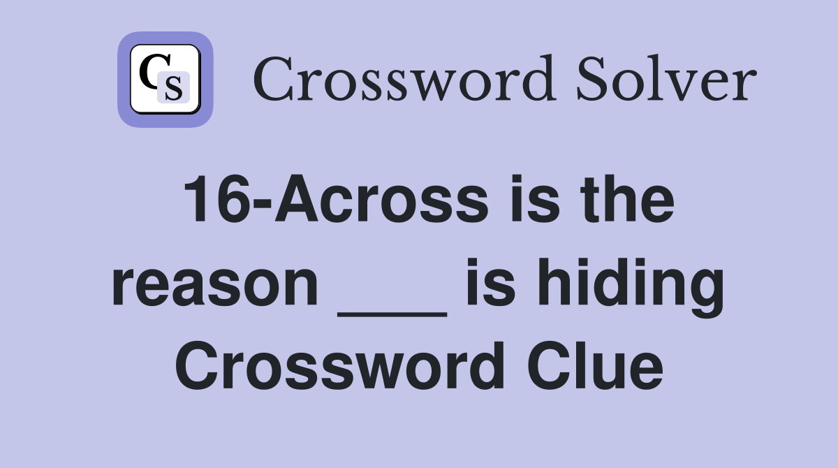16-Across is the reason ___ is hiding Crossword Clue
