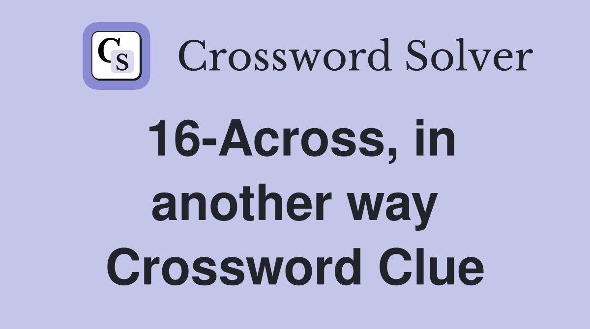 16-Across, in another way Crossword Clue