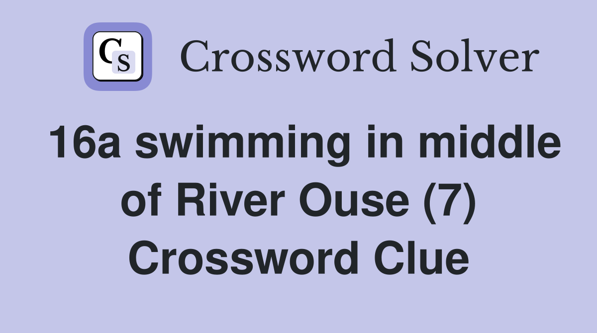 16a swimming in middle of River Ouse (7) Crossword Clue
