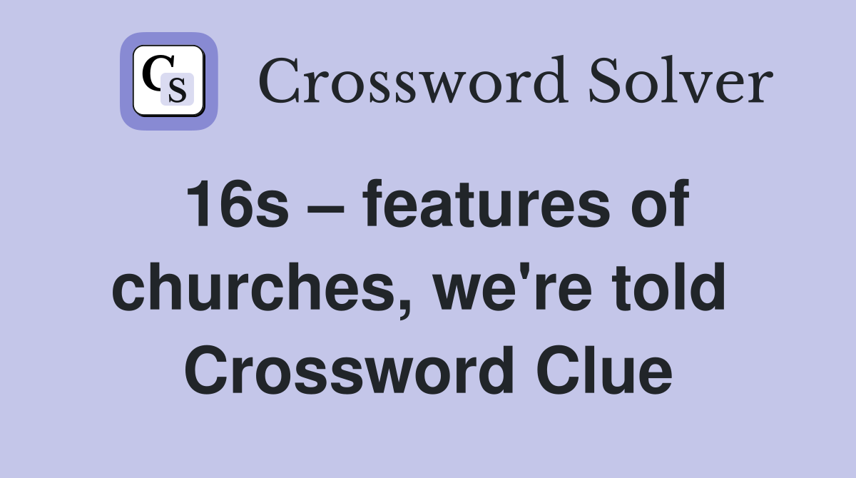 16s – features of churches, we're told  Crossword Clue