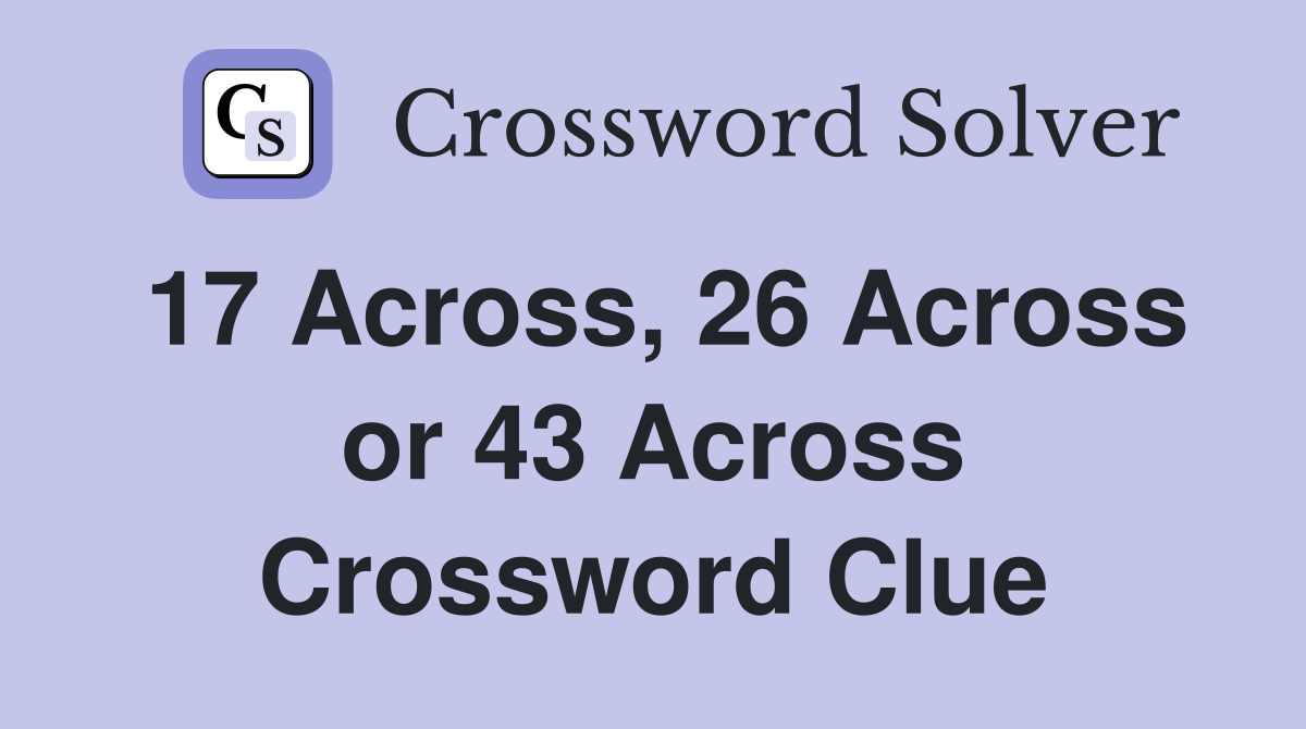 17 Across, 26 Across or 43 Across Crossword Clue