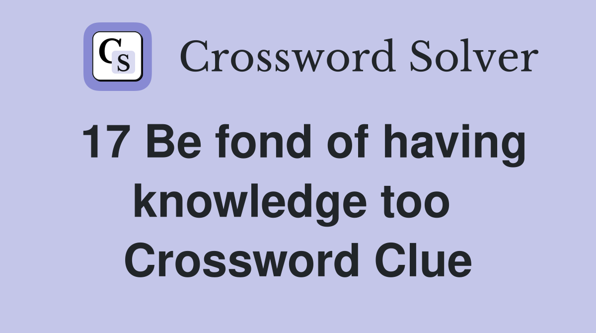 17 Be fond of having knowledge too 
 Crossword Clue