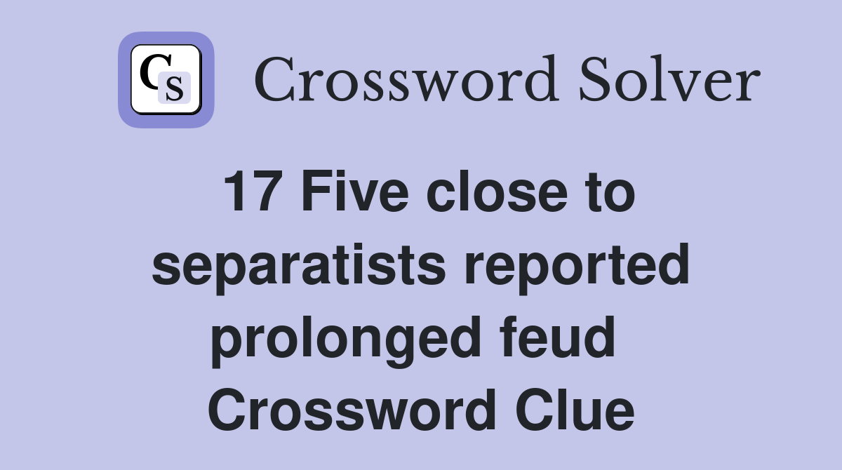 17 Five close to separatists reported prolonged feud  Crossword Clue