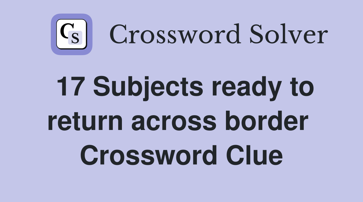 17 Subjects ready to return across border  Crossword Clue