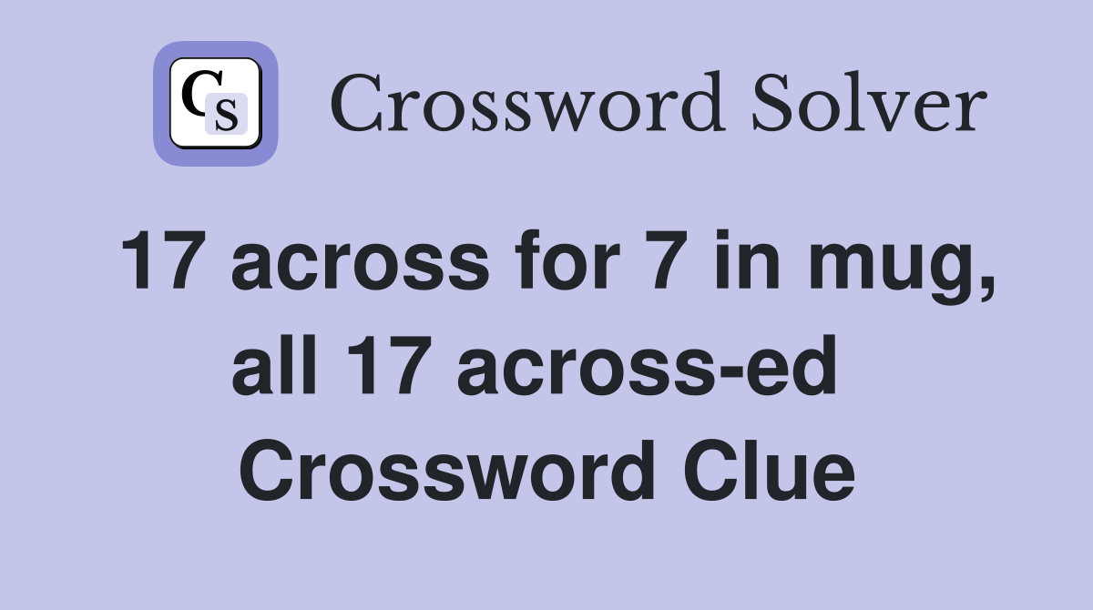 17 across for 7 in mug, all 17 across-ed  Crossword Clue