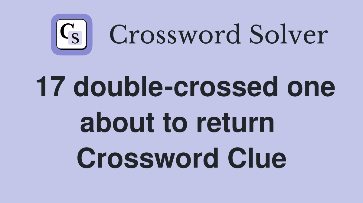 17 double-crossed one about to return  Crossword Clue