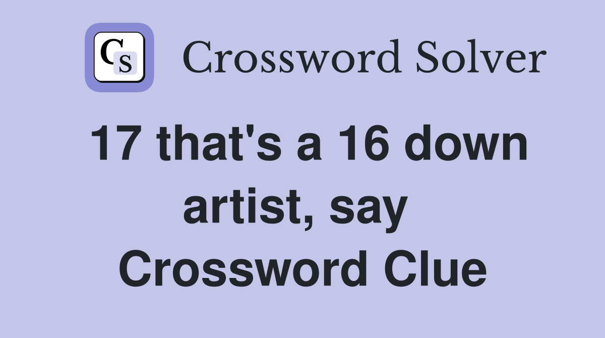 17 that's a 16 down artist, say  Crossword Clue