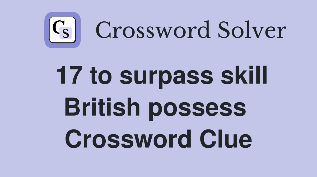 17 to surpass skill British possess  Crossword Clue
