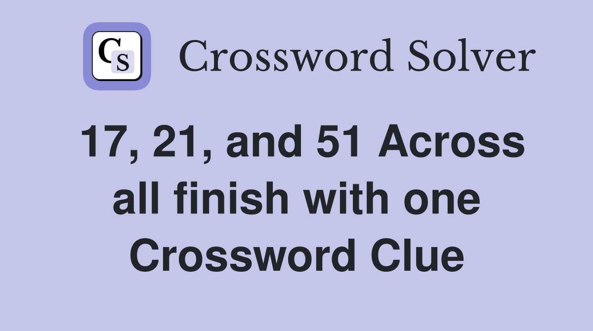 17, 21, and 51 Across all finish with one Crossword Clue