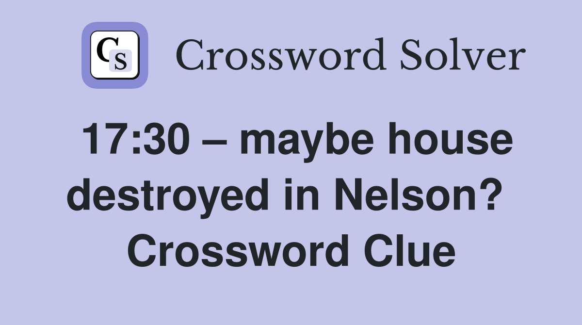 17:30 – maybe house destroyed in Nelson?  Crossword Clue