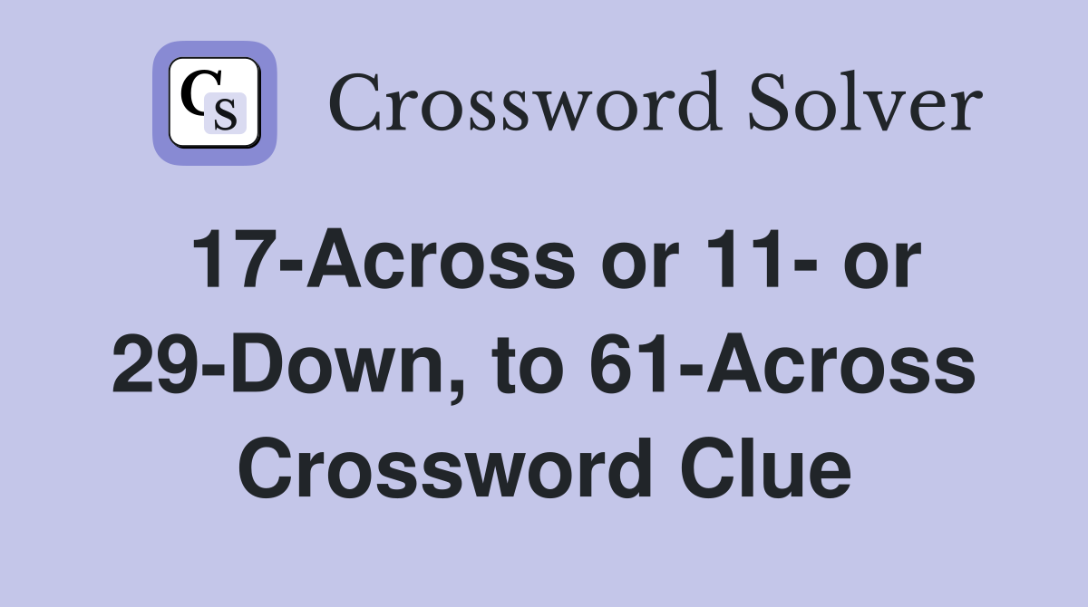 17-Across or 11- or 29-Down, to 61-Across Crossword Clue