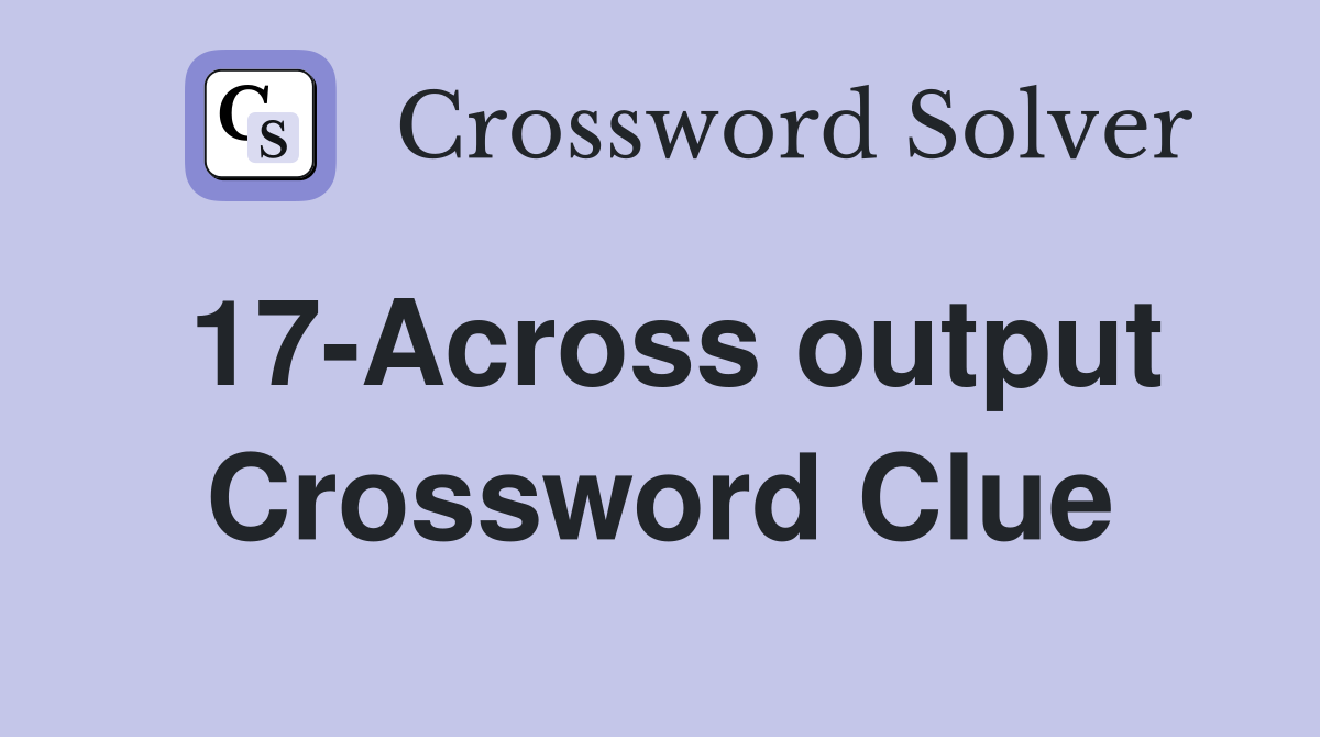 17-Across output Crossword Clue
