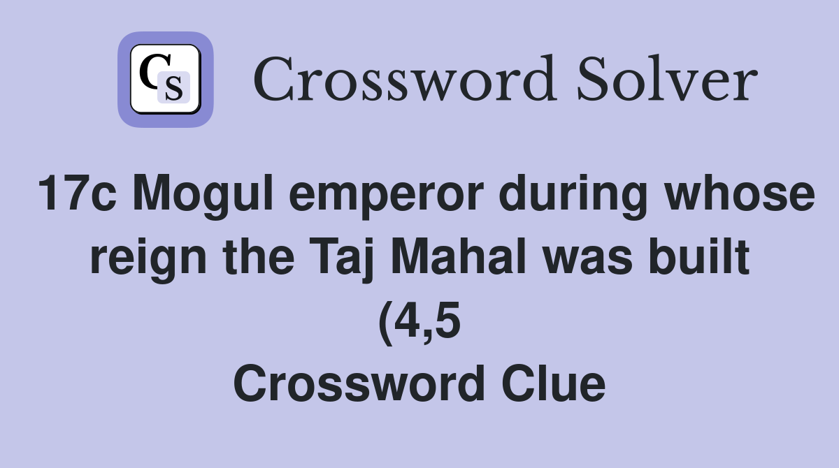 17c Mogul emperor during whose reign the Taj Mahal was built (4 5 17c Mogul emperor during whose reign the Taj Mahal was built (4 5