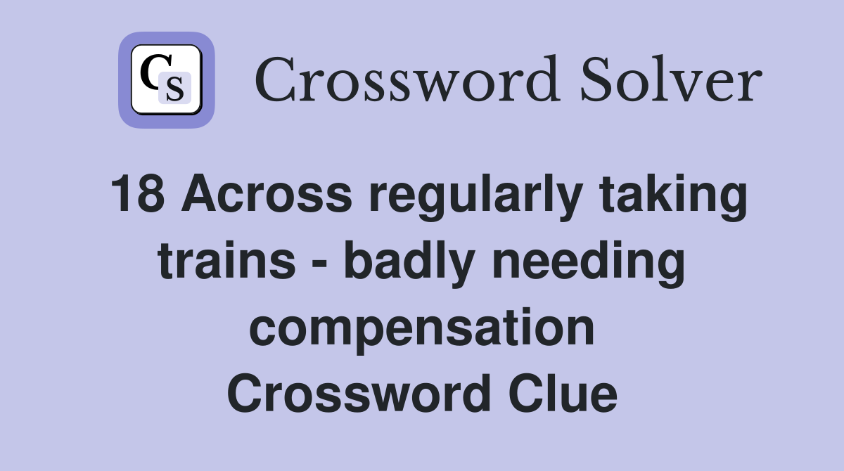 18 Across regularly taking trains - badly needing compensation Crossword Clue